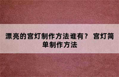 漂亮的宫灯制作方法谁有？ 宫灯简单制作方法